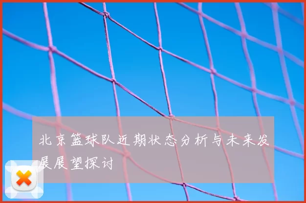 北京篮球队近期状态分析与未来发展展望探讨