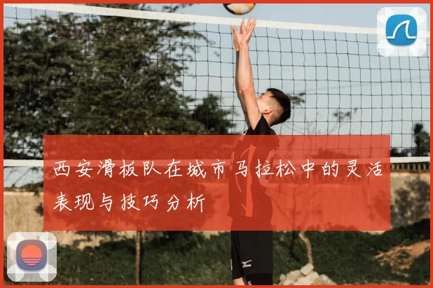 西安滑板队在城市马拉松中的灵活表现与技巧分析