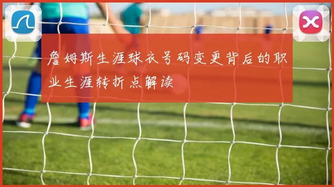 詹姆斯生涯球衣号码变更背后的职业生涯转折点解读