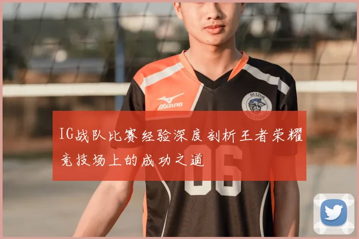IG战队比赛经验深度剖析王者荣耀竞技场上的成功之道