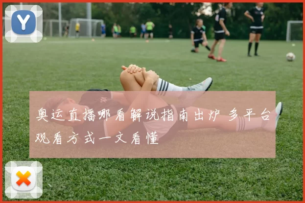 奥运直播哪看解说指南出炉 多平台观看方式一文看懂
