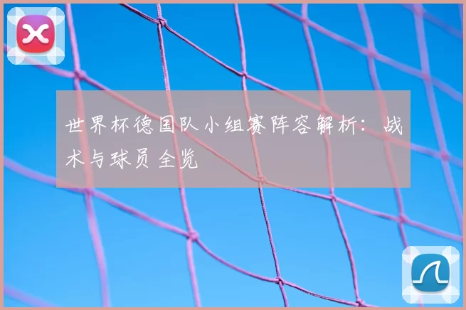 世界杯德国队小组赛阵容解析:战术与球员全览