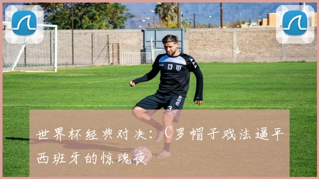 世界杯经典对决：C罗帽子戏法逼平西班牙的惊魂夜