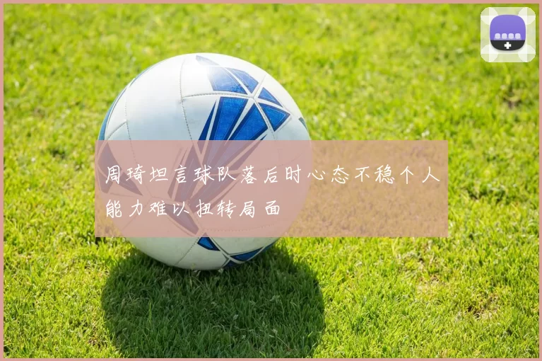 周琦坦言球队落后时心态不稳个人能力难以扭转局面