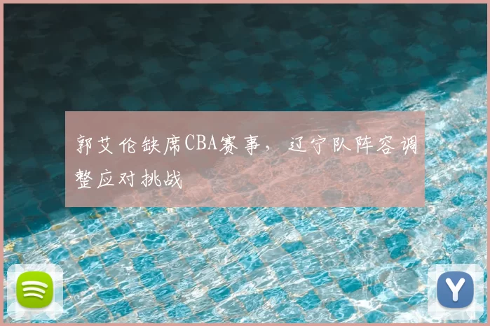 郭艾伦缺席CBA赛事,辽宁队阵容调整应对挑战