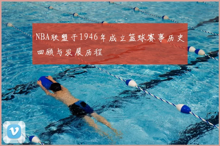 NBA联盟于1946年成立篮球赛事历史回顾与发展历程