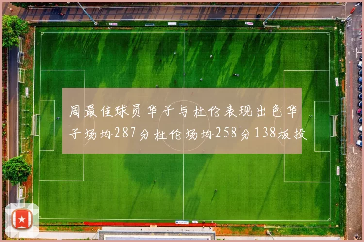 周最佳球员华子与杜伦表现出色华子场均287分杜伦场均258分138板投篮命中率高达639
