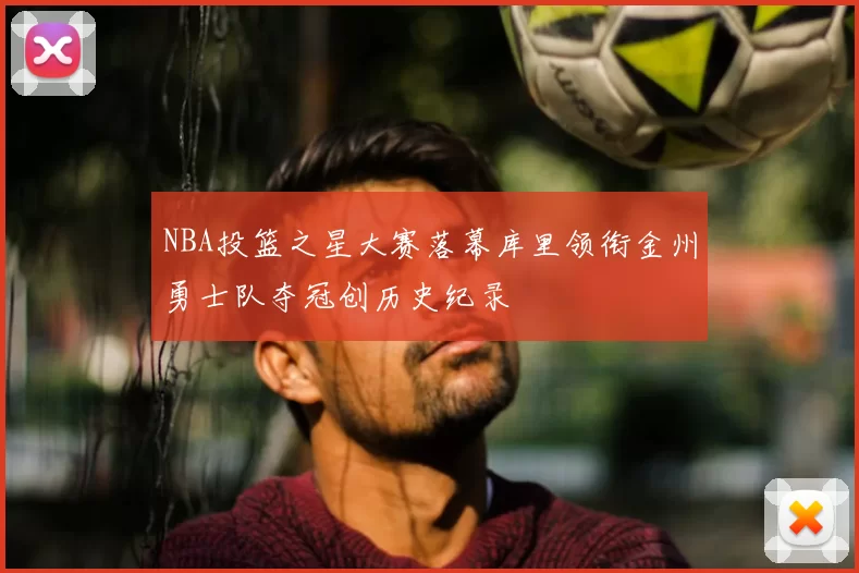 NBA投篮之星大赛落幕库里领衔金州勇士队夺冠创历史纪录