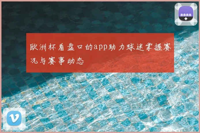 欧洲杯看盘口的app助力球迷掌握赛况与赛事动态