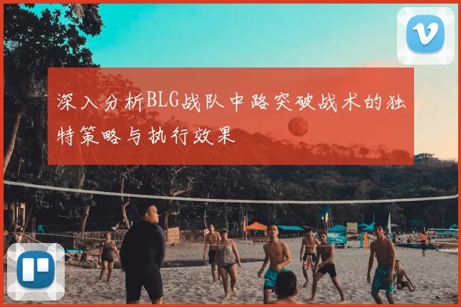 深入分析BLG战队中路突破战术的独特策略与执行效果