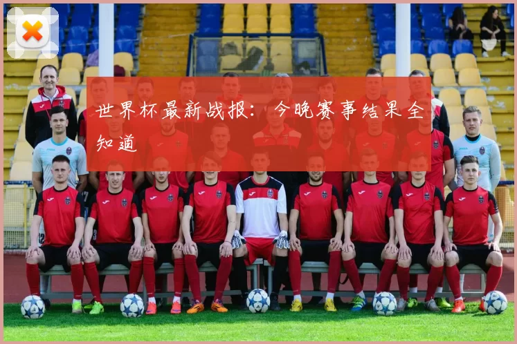 世界杯最新战报:今晚赛事结果全知道