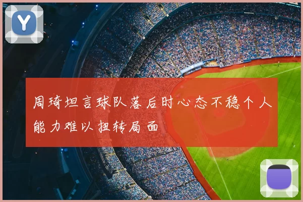 周琦坦言球队落后时心态不稳个人能力难以扭转局面