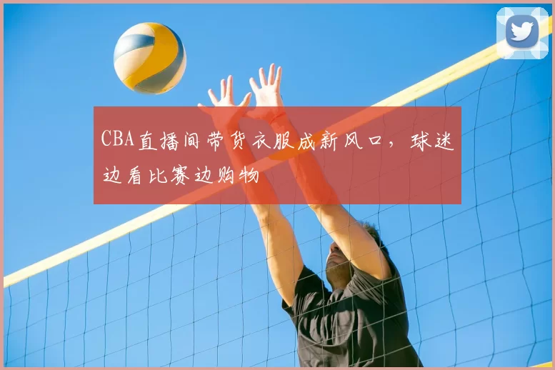 CBA直播间带货衣服成新风口，球迷边看比赛边购物