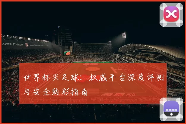 世界杯买足球:权威平台深度评测与安全购彩指南