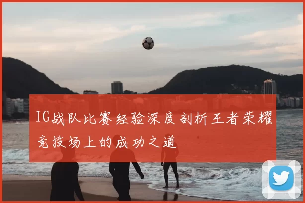 IG战队比赛经验深度剖析王者荣耀竞技场上的成功之道