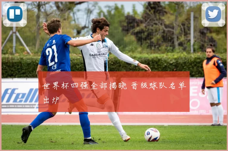 世界杯四强全部揭晓 晋级球队名单出炉
