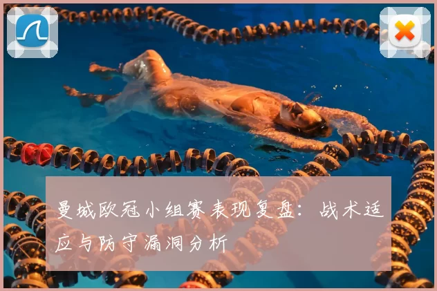 曼城欧冠小组赛表现复盘：战术适应与防守漏洞分析