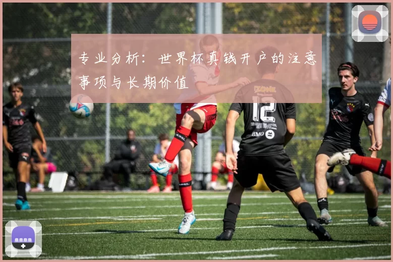 专业分析:世界杯真钱开户的注意事项与长期价值