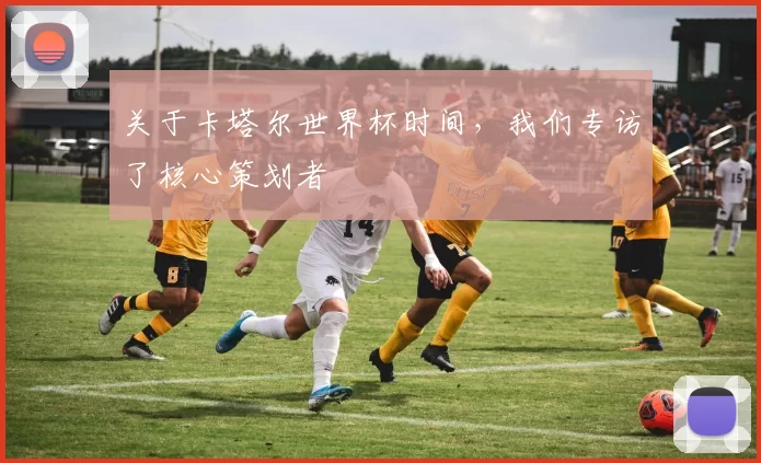 关于卡塔尔世界杯时间,我们专访了核心策划者