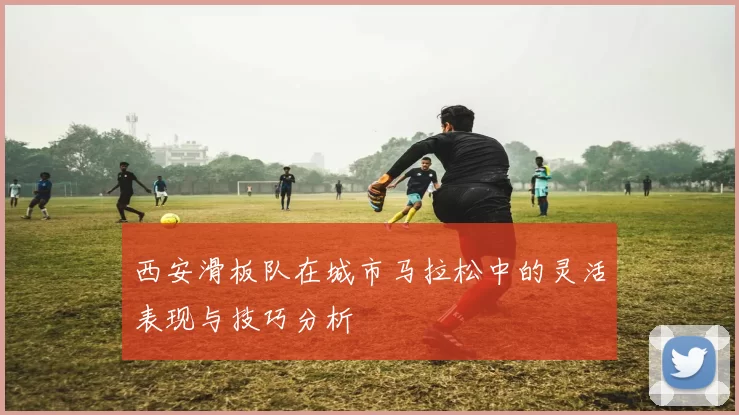 西安滑板队在城市马拉松中的灵活表现与技巧分析