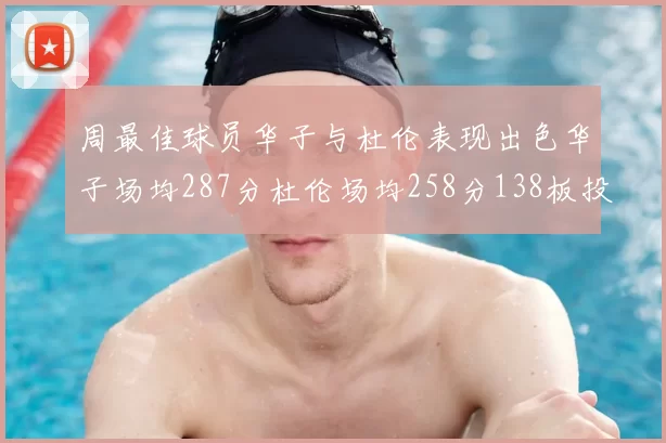 周最佳球员华子与杜伦表现出色华子场均287分杜伦场均258分138板投篮命中率高达639