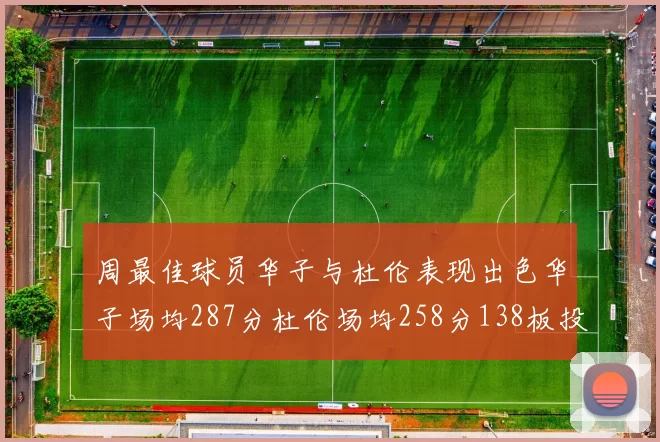 周最佳球员华子与杜伦表现出色华子场均287分杜伦场均258分138板投篮命中率高达639