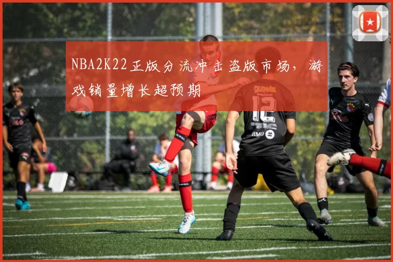 NBA2K22正版分流冲击盗版市场，游戏销量增长超预期
