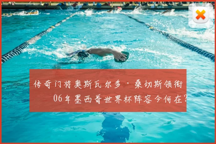 传奇门将奥斯瓦尔多·桑切斯领衔！06年墨西哥世界杯阵容今何在？