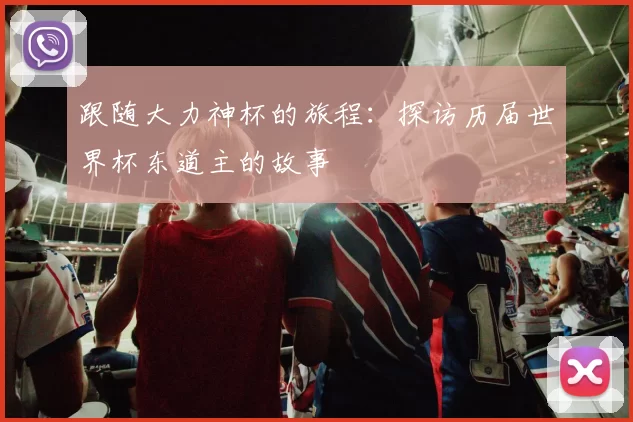 跟随大力神杯的旅程：探访历届世界杯东道主的故事