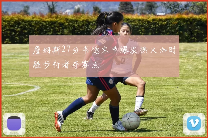 詹姆斯27分韦德末节爆发热火加时胜步行者夺赛点