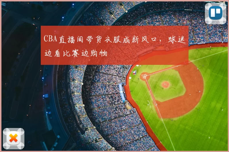 CBA直播间带货衣服成新风口，球迷边看比赛边购物