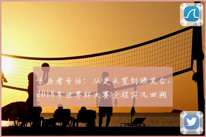 亲历者专访：从更衣室到颁奖台，2018年世界杯决赛全程实况回溯