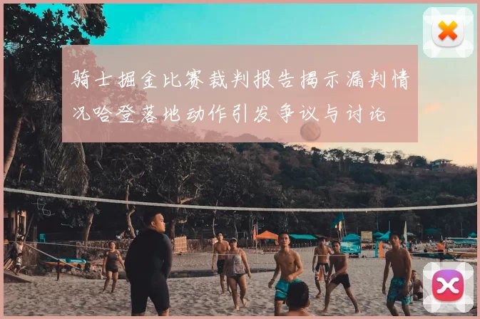 骑士掘金比赛裁判报告揭示漏判情况哈登落地动作引发争议与讨论