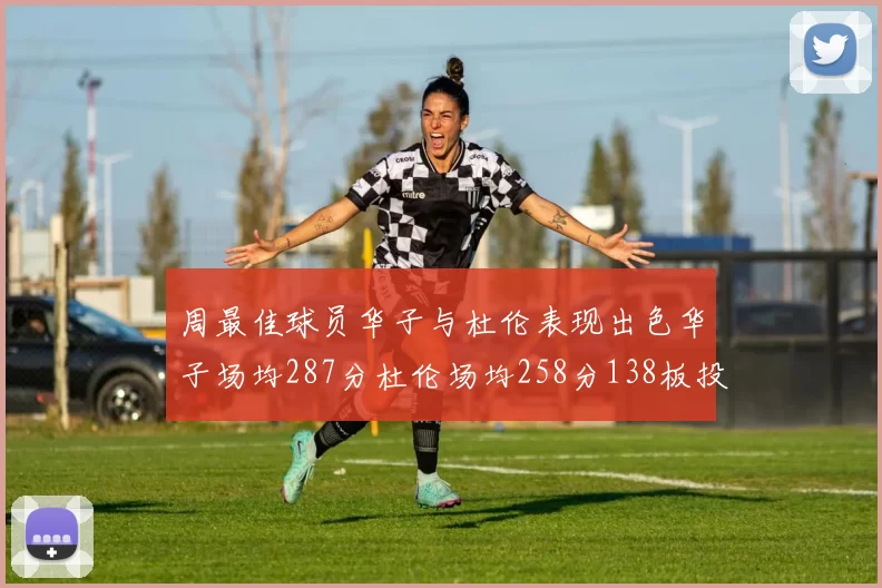 周最佳球员华子与杜伦表现出色华子场均287分杜伦场均258分138板投篮命中率高达639