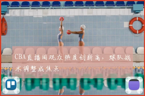 CBA直播间观众热度创新高，球队战术调整成焦点