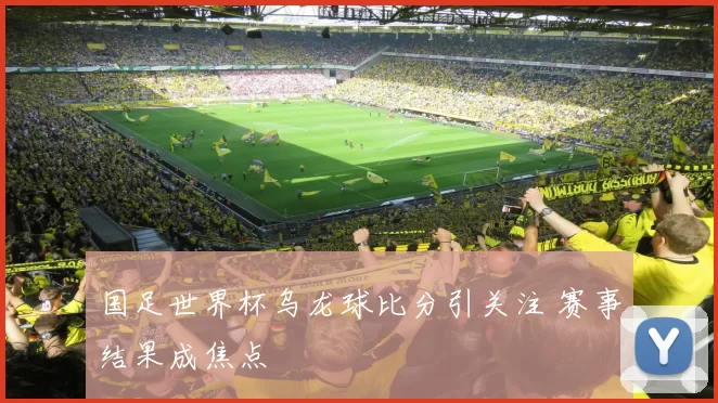 国足世界杯乌龙球比分引关注 赛事结果成焦点