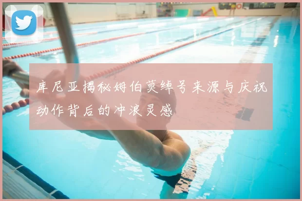 库尼亚揭秘姆伯莫绰号来源与庆祝动作背后的冲浪灵感