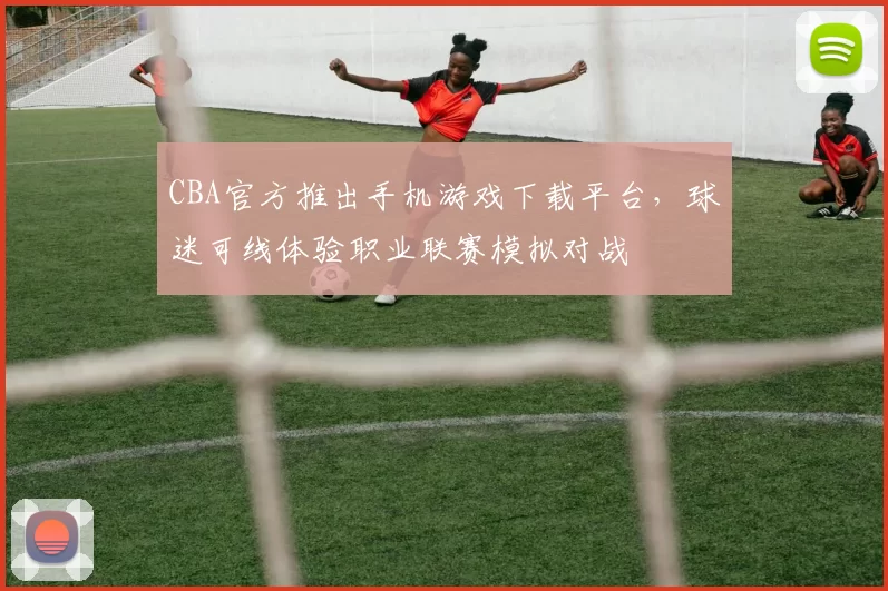 CBA官方推出手机游戏下载平台，球迷可线体验职业联赛模拟对战