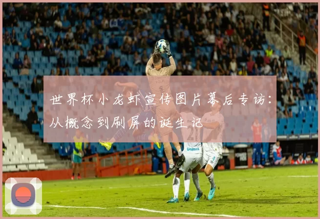 世界杯小龙虾宣传图片幕后专访：从概念到刷屏的诞生记