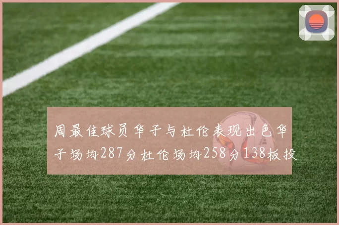 周最佳球员华子与杜伦表现出色华子场均287分杜伦场均258分138板投篮命中率高达639