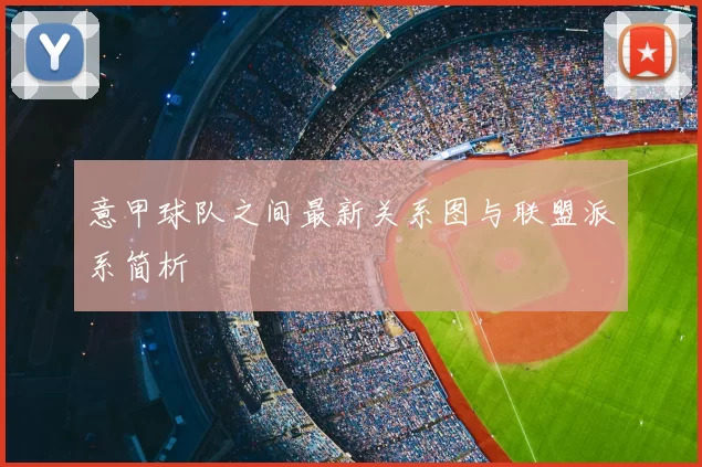 意甲球队之间最新关系图与联盟派系简析
