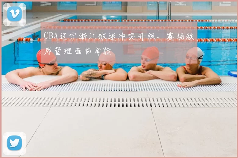 CBA辽宁浙江球迷冲突升级,赛场秩序管理面临考验