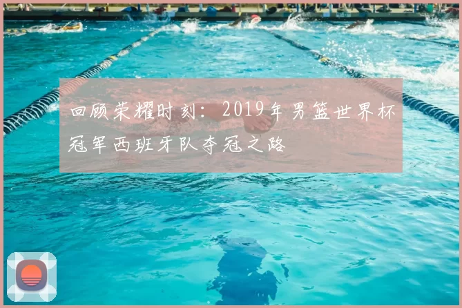 回顾荣耀时刻：2019年男篮世界杯冠军西班牙队夺冠之路