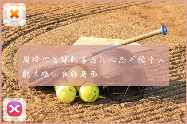周琦坦言球队落后时心态不稳个人能力难以扭转局面