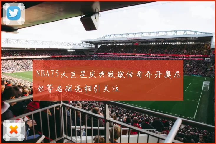 NBA75大巨星庆典致敬传奇乔丹奥尼尔等名宿亮相引关注
