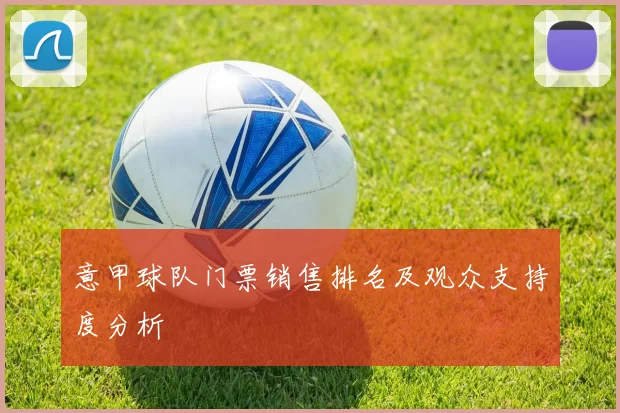 意甲球队门票销售排名及观众支持度分析
