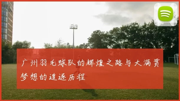 广州羽毛球队的辉煌之路与大满贯梦想的追逐历程