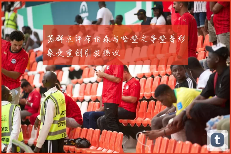 苏群点评布伦森与哈登之争登哥形象受重创引发热议