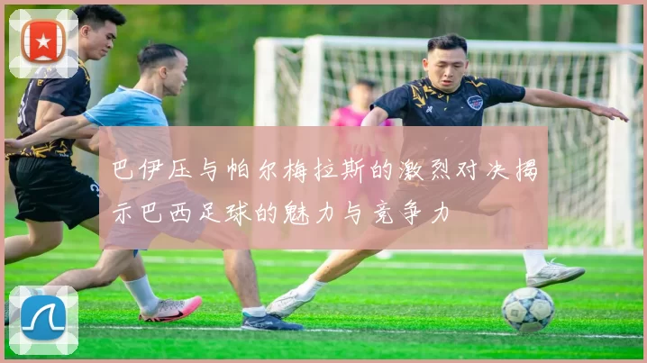 巴伊压与帕尔梅拉斯的激烈对决揭示巴西足球的魅力与竞争力