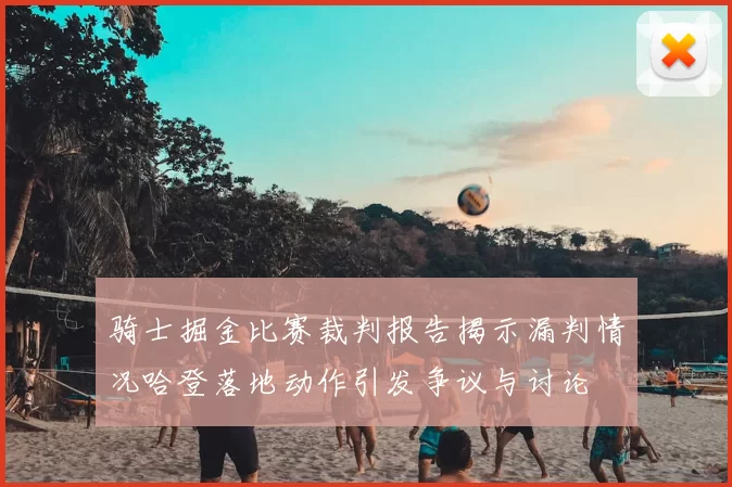 骑士掘金比赛裁判报告揭示漏判情况哈登落地动作引发争议与讨论